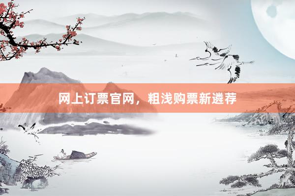 网上订票官网，粗浅购票新遴荐