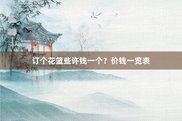 订个花篮些许钱一个？价钱一览表