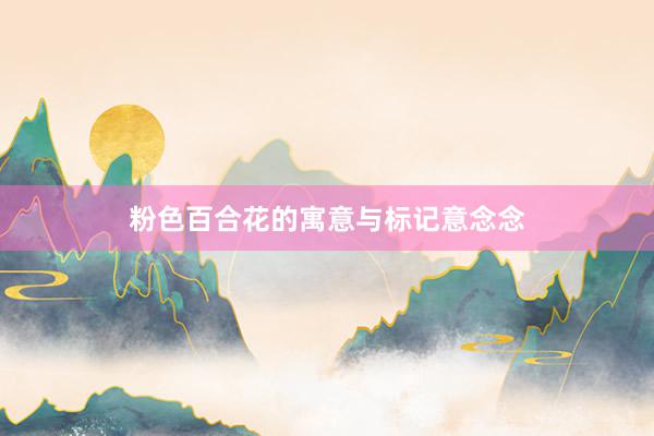 粉色百合花的寓意与标记意念念
