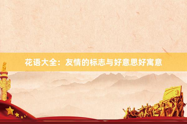 花语大全：友情的标志与好意思好寓意