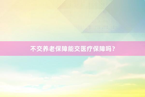 不交养老保障能交医疗保障吗？