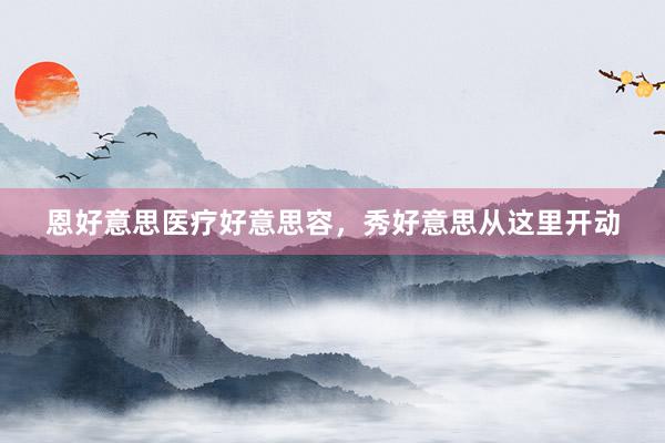 恩好意思医疗好意思容，秀好意思从这里开动