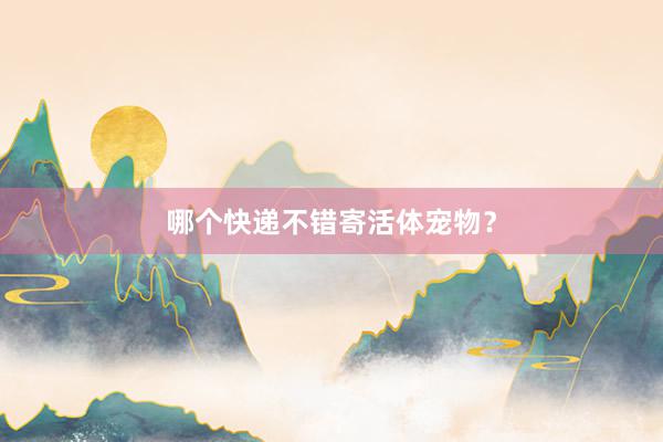 哪个快递不错寄活体宠物？