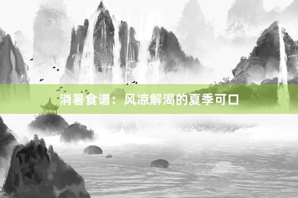 消暑食谱：风凉解渴的夏季可口